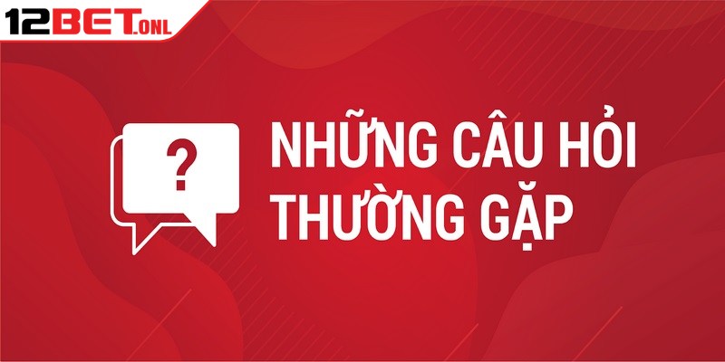 Câu Hỏi Thường Gặp 12BET - Tổng Hợp Và Trả Lời